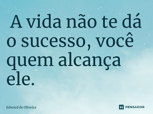 ⁠ A vida não te dá o sucesso, você quem alcança ele.... Frase de Edward de Oliveira.