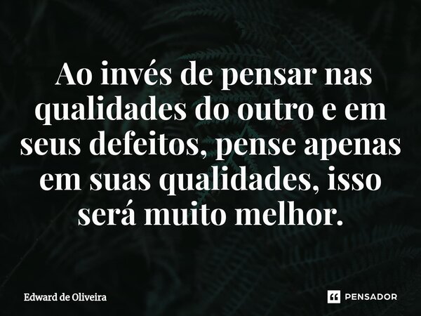 ⁠ Ao invés de pensar nas qualidades do outro e em seus defeitos, pense apenas em suas qualidades, isso será muito melhor.... Frase de Edward de Oliveira.
