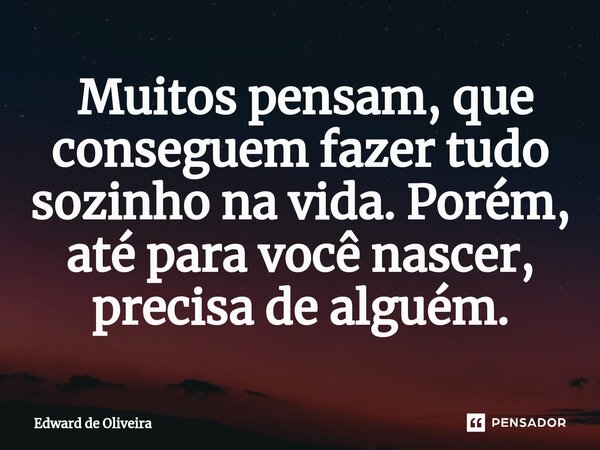 ⁠ Muitos pensam, que conseguem fazer tudo sozinho na vida. Porém, até para você nascer, precisa de alguém.... Frase de Edward de Oliveira.