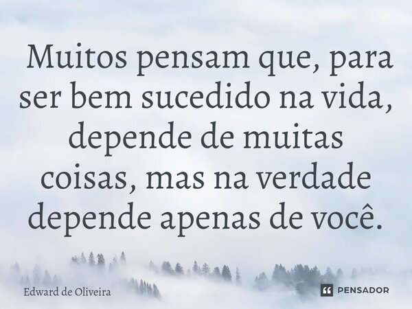 ⁠ Muitos pensam que, para ser bem sucedido na vida, depende de muitas coisas, mas na verdade depende apenas de você.... Frase de Edward de Oliveira.