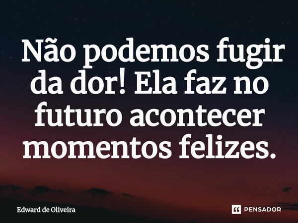 ⁠ Não podemos fugir da dor! Ela faz no futuro acontecer momentos felizes.... Frase de Edward de Oliveira.