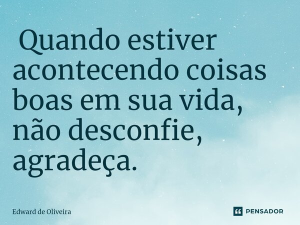 ⁠ Quando estiver acontecendo coisas boas em sua vida, não desconfie, agradeça.... Frase de Edward de Oliveira.