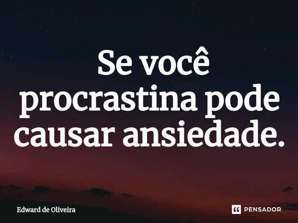 ⁠ Se você procrastina pode causar ansiedade.... Frase de Edward de Oliveira.