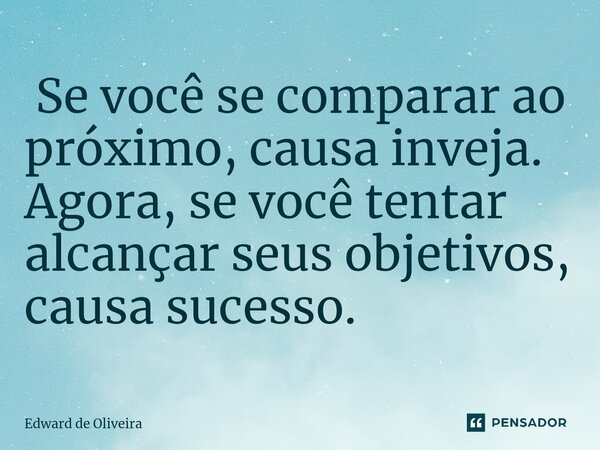 ⁠ Se você se comparar ao próximo, causa inveja. Agora, se você tentar alcançar seus objetivos, causa sucesso.... Frase de Edward de Oliveira.