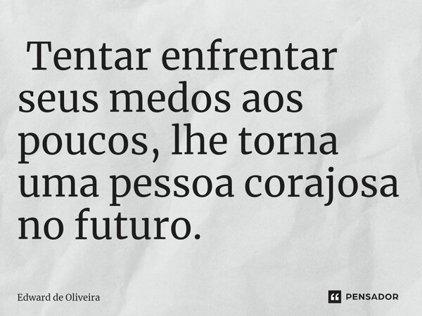 ⁠ Tentar enfrentar seus medos aos poucos, lhe torna uma pessoa corajosa no futuro.... Frase de Edward de Oliveira.