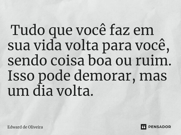 ⁠ Tudo que você faz em sua vida volta para você, sendo coisa boa ou ruim. Isso pode demorar, mas um dia volta.... Frase de Edward de Oliveira.