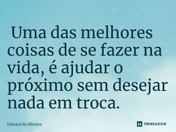 ⁠ Uma das melhores coisas de se fazer na vida, é ajudar o próximo sem desejar nada em troca.... Frase de Edward de Oliveira.