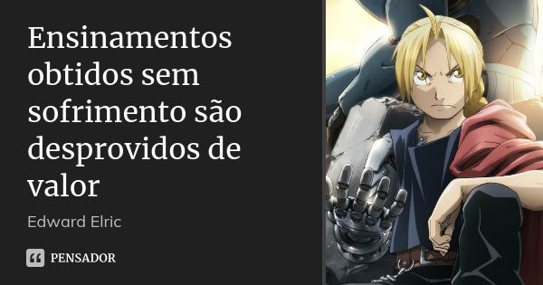 Ensinamentos obtidos sem sofrimento são desprovidos de valor... Frase de Edward Elric.