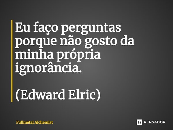 Eu faço perguntas porque não gosto da minha própria ignorância. (Edward Elric)... Frase de Fullmetal Alchemist.