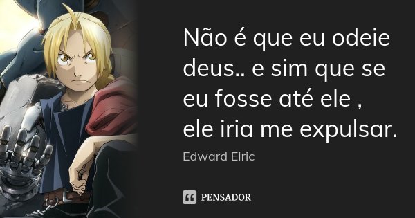 Não é que eu odeie deus.. e sim que se eu fosse até ele , ele iria me expulsar.... Frase de Edward Elric.