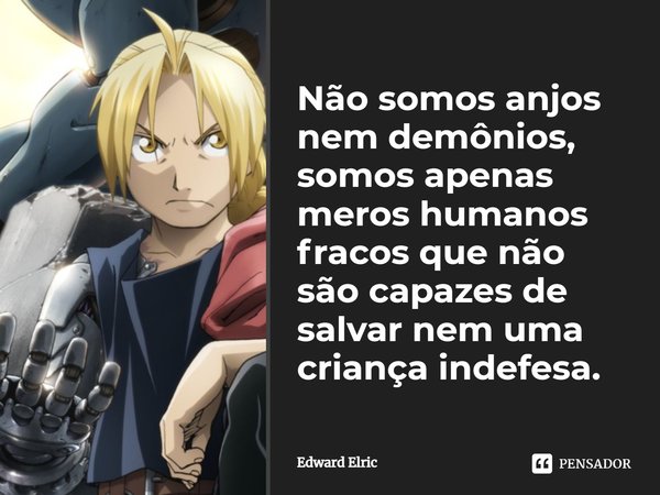 Não somos anjos nem demônios, somos apenas meros humanos fracos que não são capazes de salvar nem uma criança indefesa.... Frase de Edward Elric.