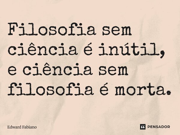 Filosofia sem ciência é inútil, e ciência sem filosofia é morta.... Frase de Edward Fabiano.