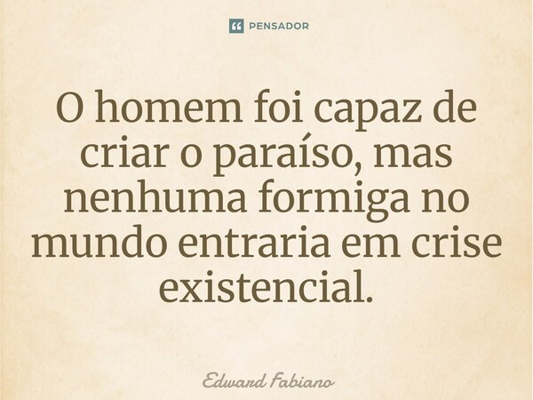 ⁠O homem foi capaz de criar o paraíso, mas nenhuma formiga no mundo entraria em crise existencial.... Frase de Edward Fabiano.