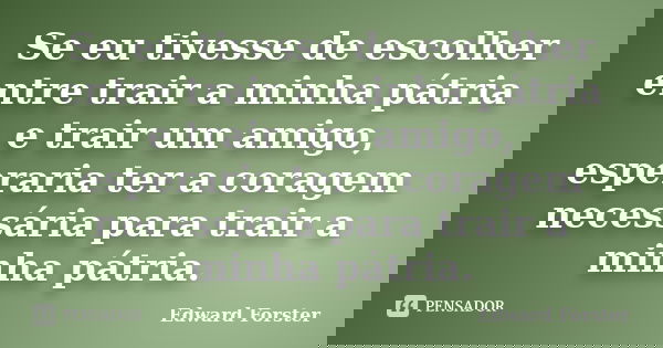 Se eu tivesse de escolher entre trair a minha pátria e trair um amigo, esperaria ter a coragem necessária para trair a minha pátria.... Frase de Edward Forster.