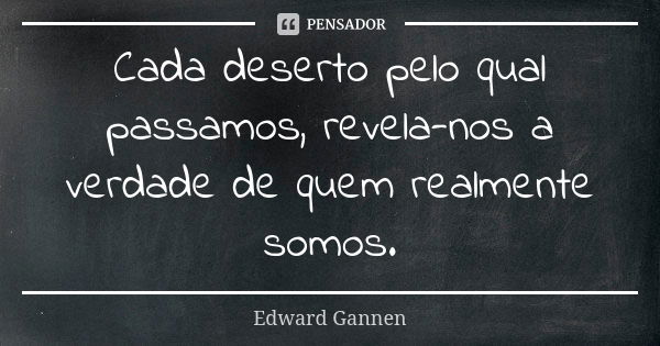 Cada deserto pelo qual passamos, revela-nos a verdade de quem realmente somos.... Frase de Edward Gannen.