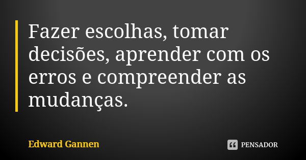 Fazer escolhas, tomar decisões, aprender com os erros e compreender as mudanças.... Frase de Edward Gannen.