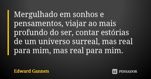 Mergulhado em sonhos e pensamentos, viajar ao mais profundo do ser, contar estórias de um universo surreal, mas real para mim, mas real para mim.... Frase de Edward Gannen.