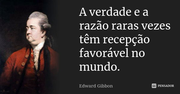 A verdade e a razão raras vezes têm recepção favorável no mundo.... Frase de Edward Gibbon.