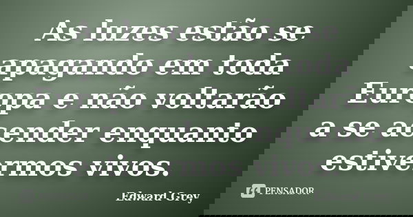 As luzes estão se apagando em toda Europa e não voltarão a se acender enquanto estivermos vivos.... Frase de Edward Grey.