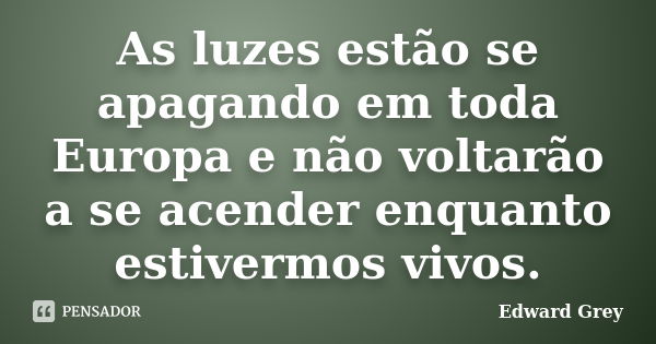 As luzes estão se apagando em toda Europa e não voltarão a se acender enquanto estivermos vivos.... Frase de Edward Grey.