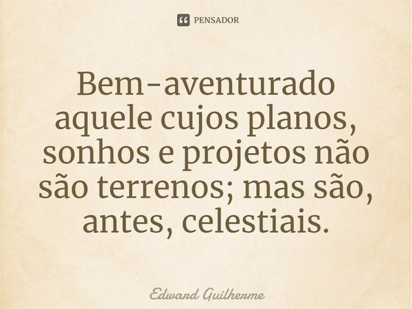 ⁠Bem-aventurado aquele cujos planos, sonhos e projetos não são terrenos; mas são, antes, celestiais.... Frase de Edward Guilherme.