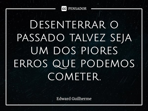 ⁠Desenterrar o passado talvez seja um dos piores erros que podemos cometer.... Frase de Edward Guilherme.