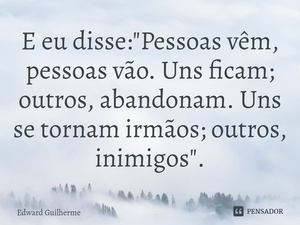 E eu disse: "Pessoas vêm, pessoas vão. Uns ficam; outros, abandonam. Uns se tornam irmãos; outros, inimigos".... Frase de Edward Guilherme.