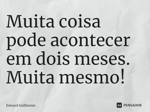 ⁠Muita coisa pode acontecer em dois meses. Muita mesmo!... Frase de Edward Guilherme.