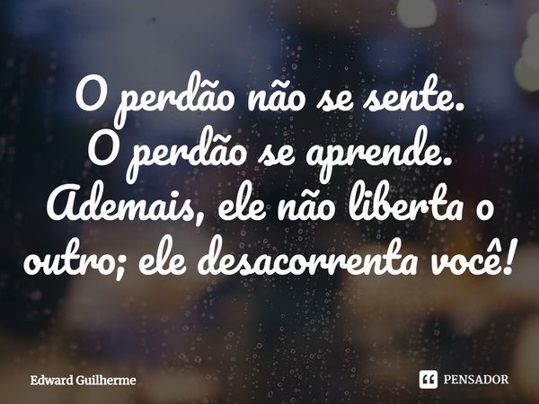 ⁠O perdão não se sente.
O perdão se aprende. Ademais, ele não liberta o outro; ele desacorrenta você!... Frase de Edward Guilherme.