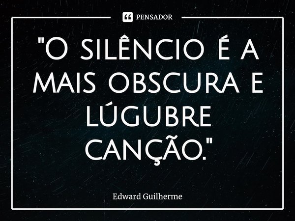 "⁠O silêncio é a mais obscura e lúgubre canção."... Frase de Edward Guilherme.
