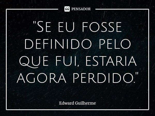 ⁠"Se eu fosse definido pelo que fui, estaria agora perdido."... Frase de Edward Guilherme.