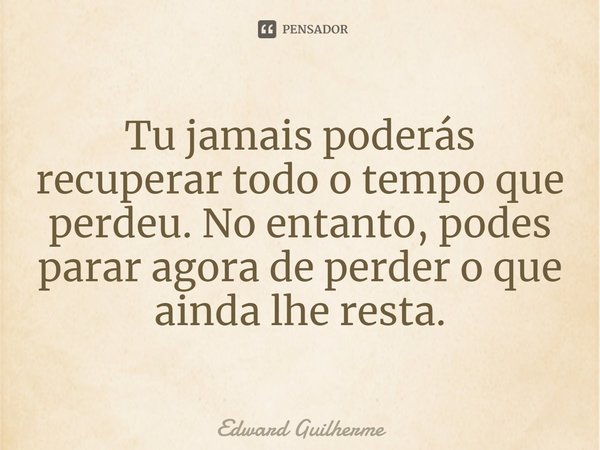 ⁠Tu jamais poderás recuperar todo o tempo que perdeu. No entanto, podes parar agora de perder o que ainda lhe resta.... Frase de Edward Guilherme.