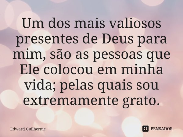 ⁠Um dos mais valiosos presentes de Deus para mim, são as pessoas que Ele colocou em minha vida; pelas quais sou extremamente grato.... Frase de Edward Guilherme.