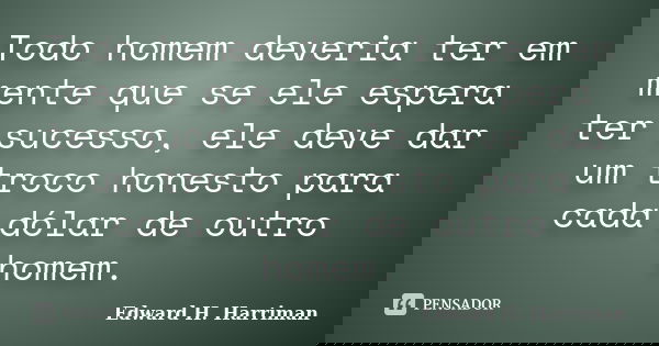 Todo homem deveria ter em mente que se ele espera ter sucesso, ele deve dar um troco honesto para cada dólar de outro homem.... Frase de Edward H. Harriman.