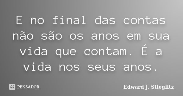 E no final das contas não são os anos em sua vida que contam. É a vida nos seus anos.... Frase de Edward J. Stieglitz.