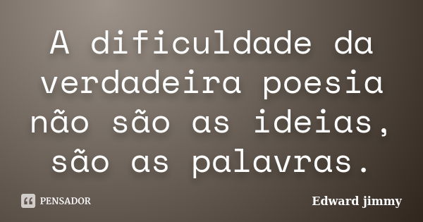 A dificuldade da verdadeira poesia não são as ideias, são as palavras.... Frase de Edward jimmy.