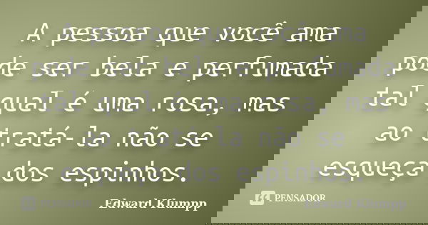 A pessoa que você ama pode ser bela e perfumada tal qual é uma rosa, mas ao tratá-la não se esqueça dos espinhos.... Frase de Edward Klumpp.