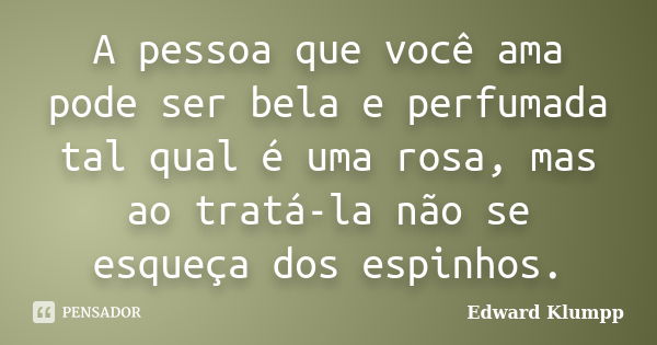 A pessoa que você ama pode ser bela e perfumada tal qual é uma rosa, mas ao tratá-la não se esqueça dos espinhos.... Frase de Edward Klumpp.