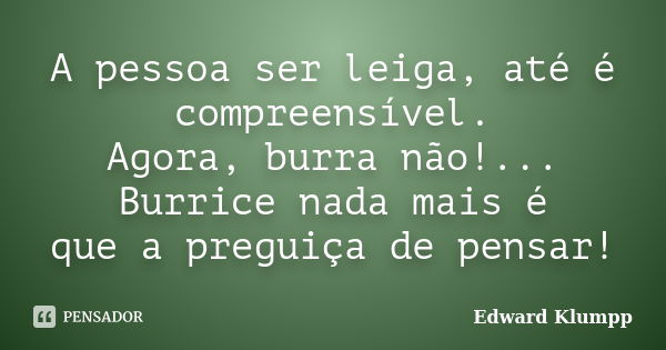 A pessoa ser leiga, até é compreensível. Agora, burra não!... Burrice nada mais é que a preguiça de pensar!... Frase de Edward Klumpp.