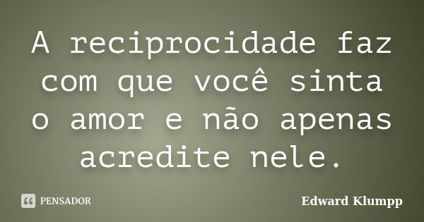 A reciprocidade faz com que você sinta o amor e não apenas acredite nele.... Frase de Edward Klumpp.