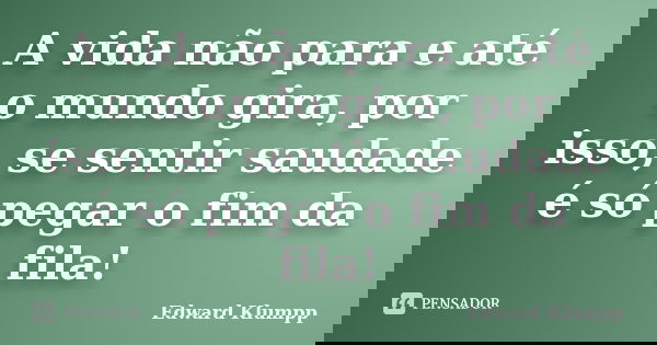 A vida não para e até o mundo gira, por isso, se sentir saudade é só pegar o fim da fila!... Frase de Edward Klumpp.