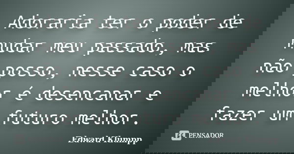 Adoraria ter o poder de mudar meu passado, mas não posso, nesse caso o melhor é desencanar e fazer um futuro melhor.... Frase de Edward Klumpp.