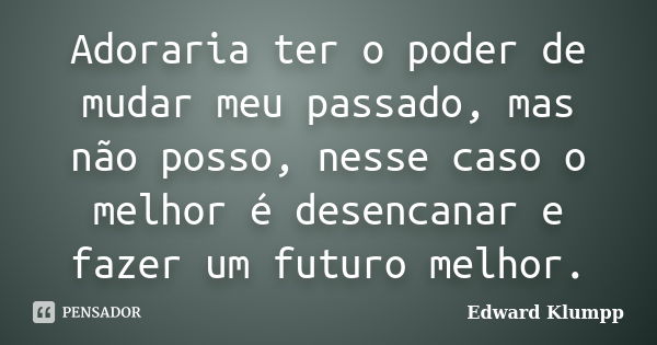 Adoraria ter o poder de mudar meu passado, mas não posso, nesse caso o melhor é desencanar e fazer um futuro melhor.... Frase de Edward Klumpp.