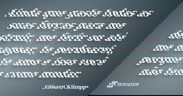 Ainda que gaste todas as suas forças para me destruir, me ferir ou até me magoar, te perdoarei, porque te amo e isso você não tem como mudar.... Frase de Edward Klumpp.