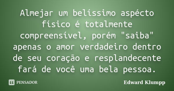 Almejar um belíssimo aspécto físico é totalmente compreensível, porém "saiba" apenas o amor verdadeiro dentro de seu coração e resplandecente fará de ... Frase de Edward Klumpp.