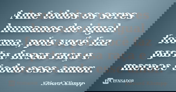 Ame todos os seres humanos de igual forma, pois você faz parte dessa raça e merece todo esse amor.... Frase de Edward Klumpp.
