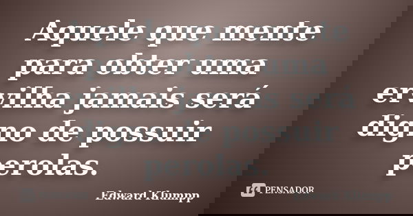 Aquele que mente para obter uma ervilha jamais será digno de possuir perolas.... Frase de Edward Klumpp.