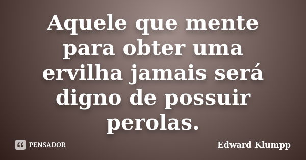 Aquele que mente para obter uma ervilha jamais será digno de possuir perolas.... Frase de Edward Klumpp.