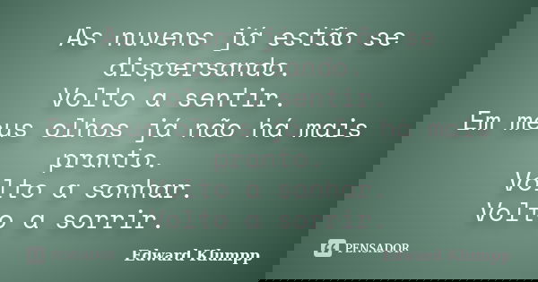 As nuvens já estão se dispersando. Volto a sentir. Em meus olhos já não há mais pranto. Volto a sonhar. Volto a sorrir.... Frase de Edward Klumpp.