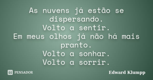 As nuvens já estão se dispersando. Volto a sentir. Em meus olhos já não há mais pranto. Volto a sonhar. Volto a sorrir.... Frase de Edward Klumpp.